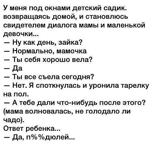 У меня под окнами детский садик возвращаясь домой и становлюсь свидетелем диалога мамы и маленькой девочки Ну как день зайка Нормально мамочка Ты себя хорошо вела _ да Ты все съела сегодня Нет Я споткнулась и уронила тарелку на пол А тебе дали что нибудь после этого мама волновалась не голодало ли чадо Ответ ребенка да пдюлей