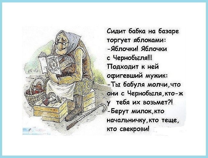 Сидит бабка на базаре торгует яблоками Я6лочки яблочки с Чернобыля Подходит к ней офигевший мужик Ть1 бабуля молчичто и с Чернобьшнктож тебя их возьмет Берут милок кто ипчальничку кто теще кто свекрови
