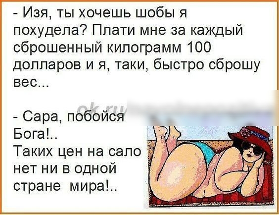 Изя ты хочешь шобы я похудела Плати мне за каждый сброшенный килограмм 100 долларов и я таки быстро сброшу вес Сара побойся Бога Таких цен на село нет ни в одной стране мира