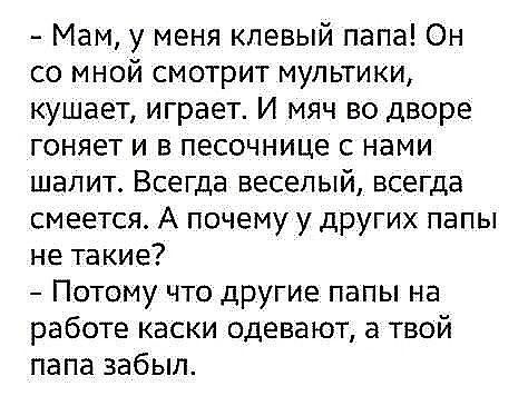 Мам у меня клевый папа Он со мной смотрит мультики кушает играет И мяч во дворе гоняет и в песочнице с нами шалит Всегда веселый всегда смеется А почему у других папы не такие Потому что другие папы на работе каски одевают а твой папа забыл