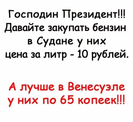 Господин Президент Давайте закупать бензин в Судане у них цена за литр 10 рублей А лучше в Венесуэле у них по 65 копеек