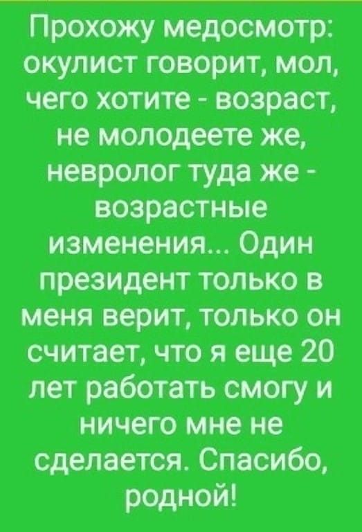 Прохожу медосмотр окулист говорит мол чего хотите возраст не молодеете же невролог туда же возрастные изменения Один президент только в меня верит только он считает что я еще 20 лет работать смогу и ничего мне не сделается Спасибо родной