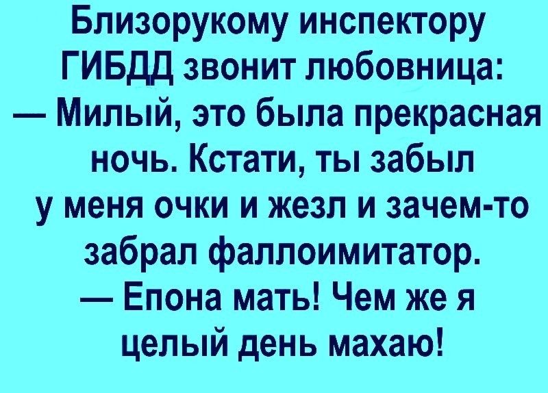 Близорукому инспектору ГИБДД звонит любовница Милый это была прекрасная ночь Кстати ты забыл у меня очки и жезл и зачем то забрал фаллоимитатор Епона мать Чем же я целый день махаю