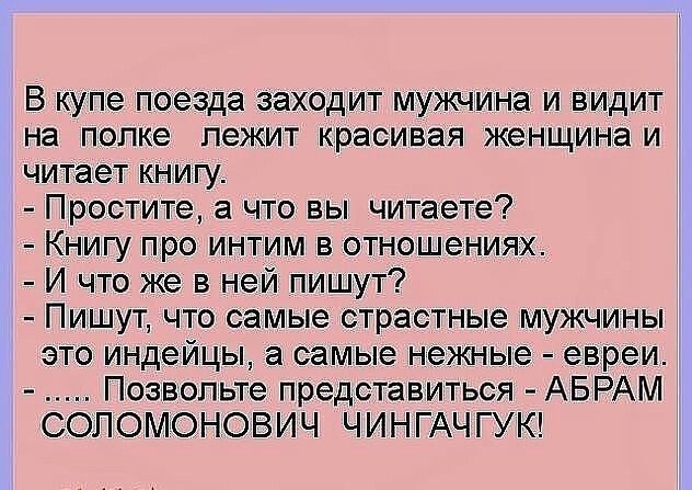 В купе поезда заходит мужчина и видит на полке лежит красивая женщина и читает книгу Простите а что вы читаете Книгу про интим в отношениях И что же в ней пишут Пишут что самые страстные мужчины это индейцы а самые нежные евреи Позвольте представиться АБРАМ СОПОМОНОВИЧ ЧИНГАЧГУК