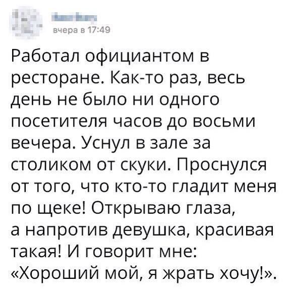 Работал официантом в ресторане Как то раз весь день не было ни одного посетителя часов до восьми вечера Уснул в зале за столиком от скуки Проснулся от того что кто то гладит меня по щеке Открываю глаза а напротив девушка красивая такая И говорит мне Хороший мой я жрать хочу