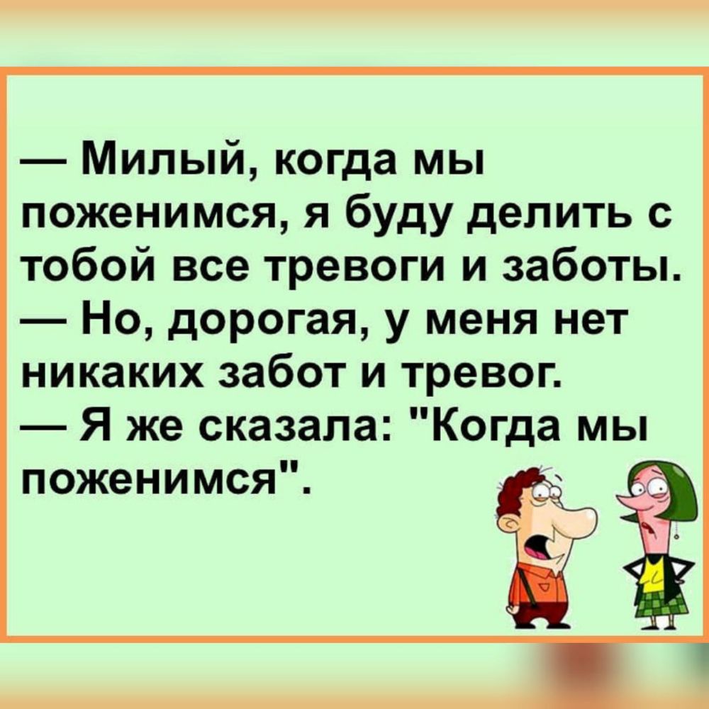Милый когда мы поженимся я буду делить с тобой все тревоги и заботы Но дорогая у меня нет никаких забот и тревог Я же сказала Когда мы поженимся