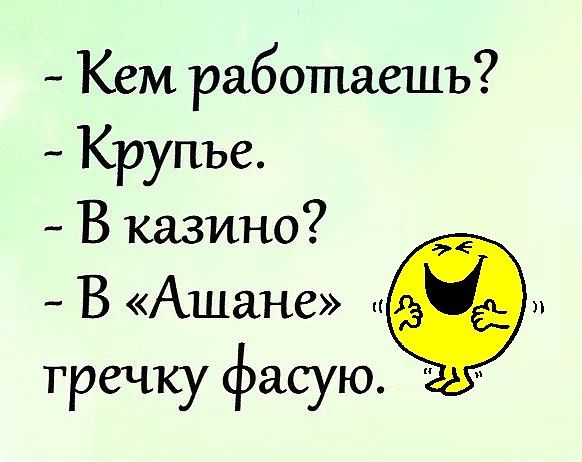 Кем работаешь Крупъе В казино __ В Ашане гречку фасую 115