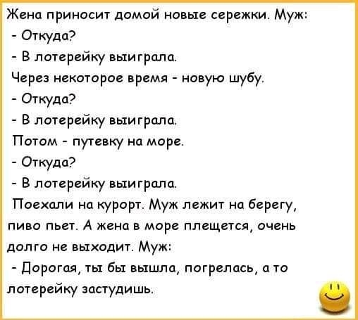 Жена приносит домой новые сережки Муж Откуда В лотерейку выиграла Через некоторое время новую шубу Откуда В лотерейку выиграли Потом путевку на море Откуда В лотерейку выиграла Поехали на курорт Муж лежит на берегу пиво пьет А жена в море плещется очень долго не выходит Муж Дорогая ты бы вышла погрелась то лотерейку застудишь
