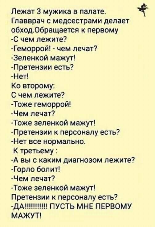 Лежат 3 мужика в палате Главврач с медсестрами делает обход06ращается к первому С чем лежите Геморрой чем лечат 3еленкой мажут Претензии есть Нет Ко второму С чем лежите Тоже геморрой Чем лечат Тоже зеленкой мажут Претензии к персоналу есть Нет все нормально К третьему А вы с каким диагнозом лежите Горло болит Чем лечат Тоже зеленкой мажут Претензии к персоналу есть ДА ПУСТЬ МНЕ ПЕРВОМУ МАЖУТ 1