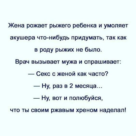Жена рожает рыжего ребенка и умоляет акушера чтонибудь придумать так как в роду рыжих не было Врач вызывает мужа и спрашивает Секс с женой как часто Ну раз в 2 месяца Ну вот и попюбуйся ЧТО ТЫ СВОИМ ржавым хреном наделал
