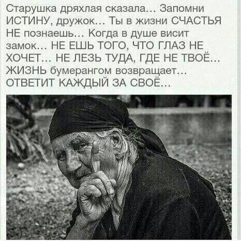 Старушка дряхпая сказала Запомни ИСТИНУ дружок Ты в жизни СЧАСТЬЯ НЕ познаешь Кота в Душе висит замок НЕ ЕШЬ ТОГО ЧТО ГЛАЗ НЕ ХОЧЕТ НЕ ЛЕЗЬ ТУДА ГДЕ НЕ ТВОЕ ЖИЗНЬ бумерангом возвращает ОТВЕТИТ КАЖДЫЙ ЗА СВОЕ