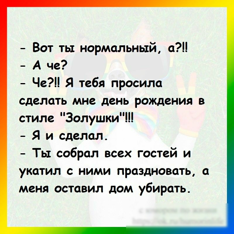 Вот ты нормальный а А че Че Я тебя просила сделать мне день рождения в стиле Золушки Я и сделал Ть1 собрал всех гостей и укатил с ними праздновать а меня оставил дом убирать