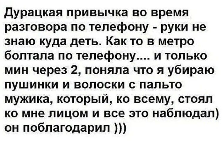 Дурацкая привычка во время разговора по телефону руки не знаю куда деть Как то в метро болтала по телефону и только мин через 2 поняла что я убираю пушинки и волоски с пальто мужика который ко всему стоял ко мне лицом и все это наблюдал он поблагодарил