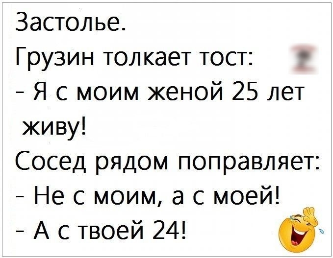 Застолье Грузин толкает тост _0 Я с моим женой 25 лет живу Сосед рядом поправляет Не с моим а с моей А с твоей 24