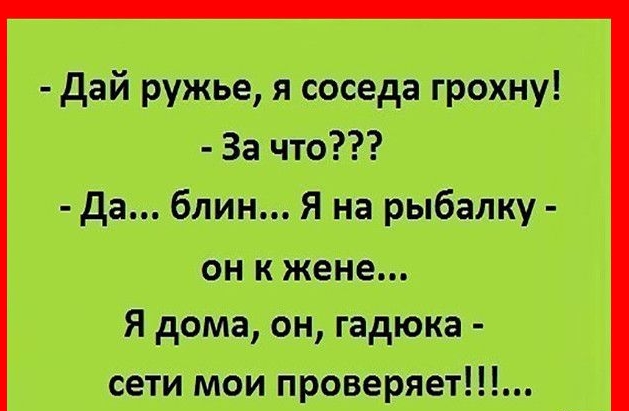 дай ружье я соседа грохну За что да блин Я на рыбалку он к жене Я дома он гадюка сети мои проверяет