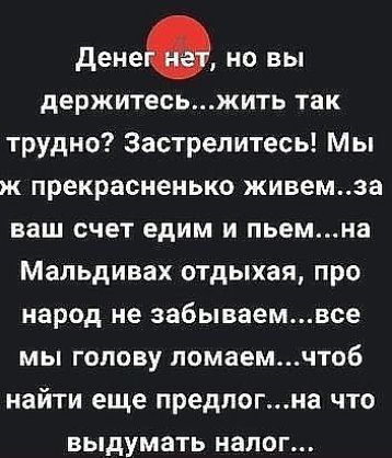 денеа но вы держитесьжить так трудно Застрепитесь Мы ж прекрасненько живемза ваш счет едим и пьемна Мальдивах отдыхая про народ не забываемвсе мы голову ломаемчтоб найти еще предпогна что ВЬдУМЗТЬ НЭЛОГ