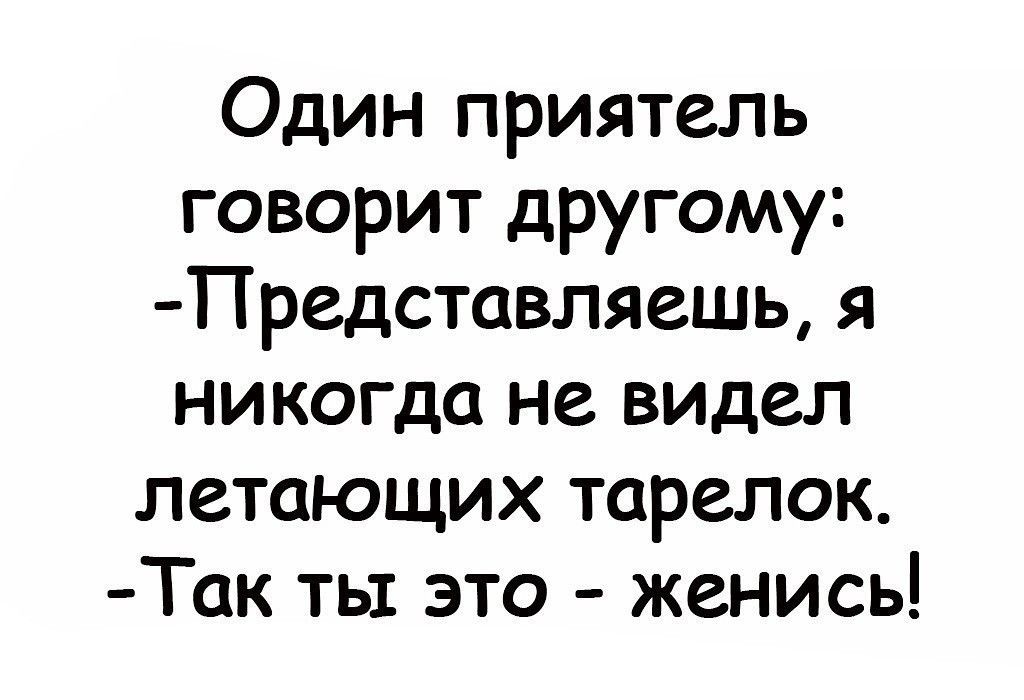 Один приятель говорит другому Представляешь я никогда не видел летающих тарелок Так ты это женись