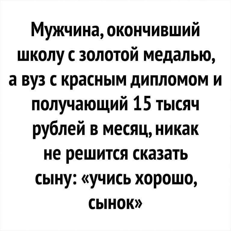 Мужчина окончивший школу с золотой медалью а вуз с красным дипломом и получающий 15 тысяч рублей в месяц никак не решится сказать сыну учись хорошо сынок