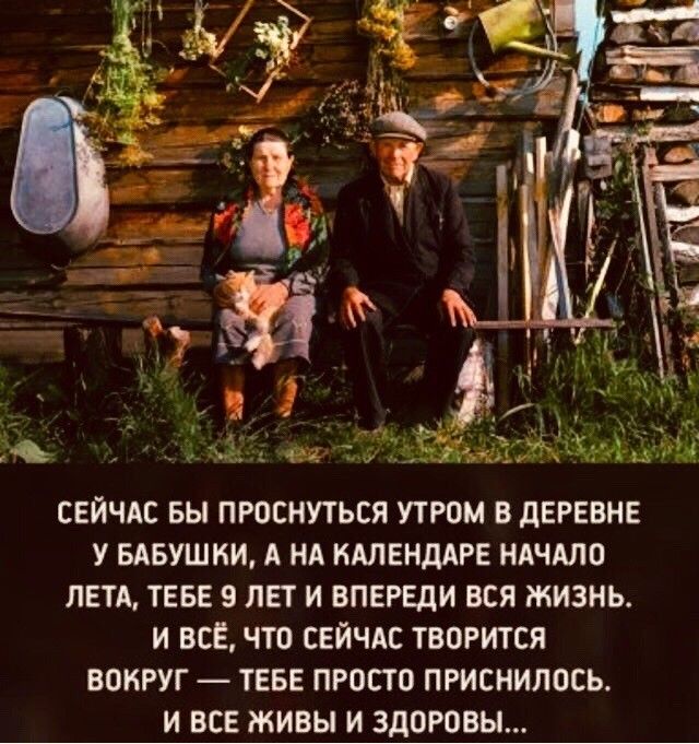 А я _ _ ё мм А СЕЙЧАС БЫ ПРОСНУТЬСЯ УТРОМ В ДЕРЕВНЕ У БАБУШКИ А НА КАЛЕНДАРЕ НАЧАЛО ЛЕТА ТЕБЕ 9 ЛЕТ И ВПЕРЕДИ ВСЯ ЖИЗНЬ И ВСЕ ЧТО СЕЙЧАС ТВОРИТСЯ ВОКРУГ ТЕБЕ ПРОСТО ПРИСНИЛОСЬ И ВСЕ ЖИВЫ И ЗДОРОВЫ