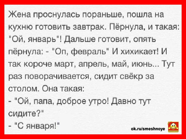 Жена проснулась пораньше пошла на кухню готовить завтрак Пёрнула и такая Ой январь Дальше готовит опять пёрнупа Оп февраль И хихикает И так короче март апрель май июнь Тут раз поворачивается сидит свёкр за столом Она такая Ой папа доброе утро Давно тут сидите С января