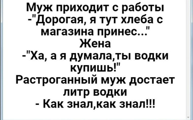 Муж приходит с работы дорогая я тут хлеба с магазина принес Жена Ха а я думалаты водки купишь Растроганный муж достает литр водки Как зналкак знал