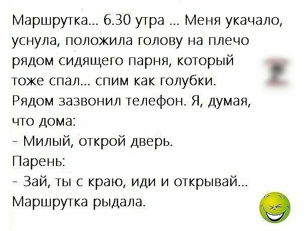 Маршрутка 630 утра Меня укачало уснула положила голову на плечо рядом сидящего парня который Тоже спал спим как голубки Рядом зазвонил телефон Я думая что дома _ Милый открой дверь Парень _ Зай ты с краю иди и открывай Маршрутка рыдала