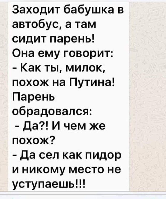 Заходит бабушка в автобус а там сидит парень Она ему говорит Как ты милок похож на Путина Парень обрадовался Да И чем же похож да сел как пидор и никому место не уступаешь