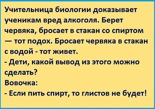 Учительница биологии доказывает ученикам вред алкоголя Берет червяка бросает в стакан со спиртом тот подох Бросает червяка в стакан с водой тот живет дети какой вывод из этого можно сделать Вовочка Если пить спирт то глистов не будет