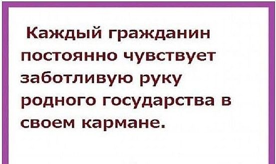 Каждый гражданин постоянно чувствует заботливую руку родного государства в своем кармане