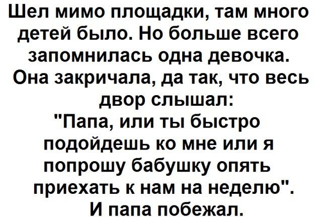 Шел мимо площадки там много детей было Но больше всего запомнилась одна девочка Она закричала да так что весь двор слышал Папа или ты быстро подойдешь ко мне или я попрошу бабушку опять приехать к нам на неделю И папа побежал
