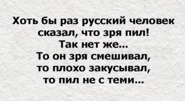 Хоть бы раз русский человек сказал что зря пил Так нет же То он зря смешивая то плохо закусывал то пил не с теми