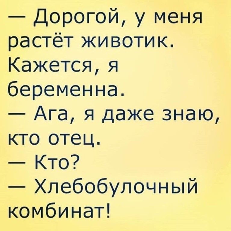 Дорогой у меня растёт животик Кажется я беременна Ага я даже знаю кто отец Кто Хлебобулочный комбинат