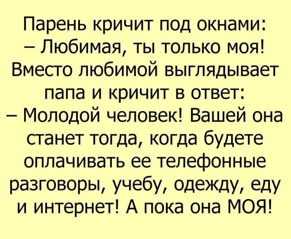 Парень кричит под окнами Любимая ты только моя Вместо любимой выглядывает папа и кричит в ответ Молодой человек Вашей она станет тогда когда будете оплачивать ее телефонные разговоры учебу одежду еду и интернет А пока она МОЯ
