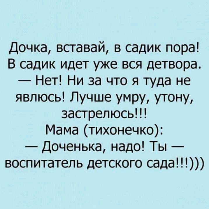 Дочка вставай в садик пора В садик идет уже вся детвора Нет Ни за что я туда не явлюсь Лучше умру утону застрел юсь Мама тихонечко Доченька надо Ты воспитатель детского сада