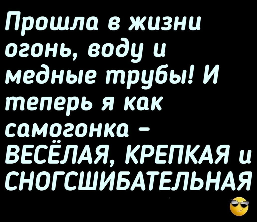 Прошла в жизни огонь воду и медные трубы И теперь я как самцгонка ВЕСЁЛАЯ КРЕПКАЯ и СНОГСШИБАТЕЛЬНАЯ