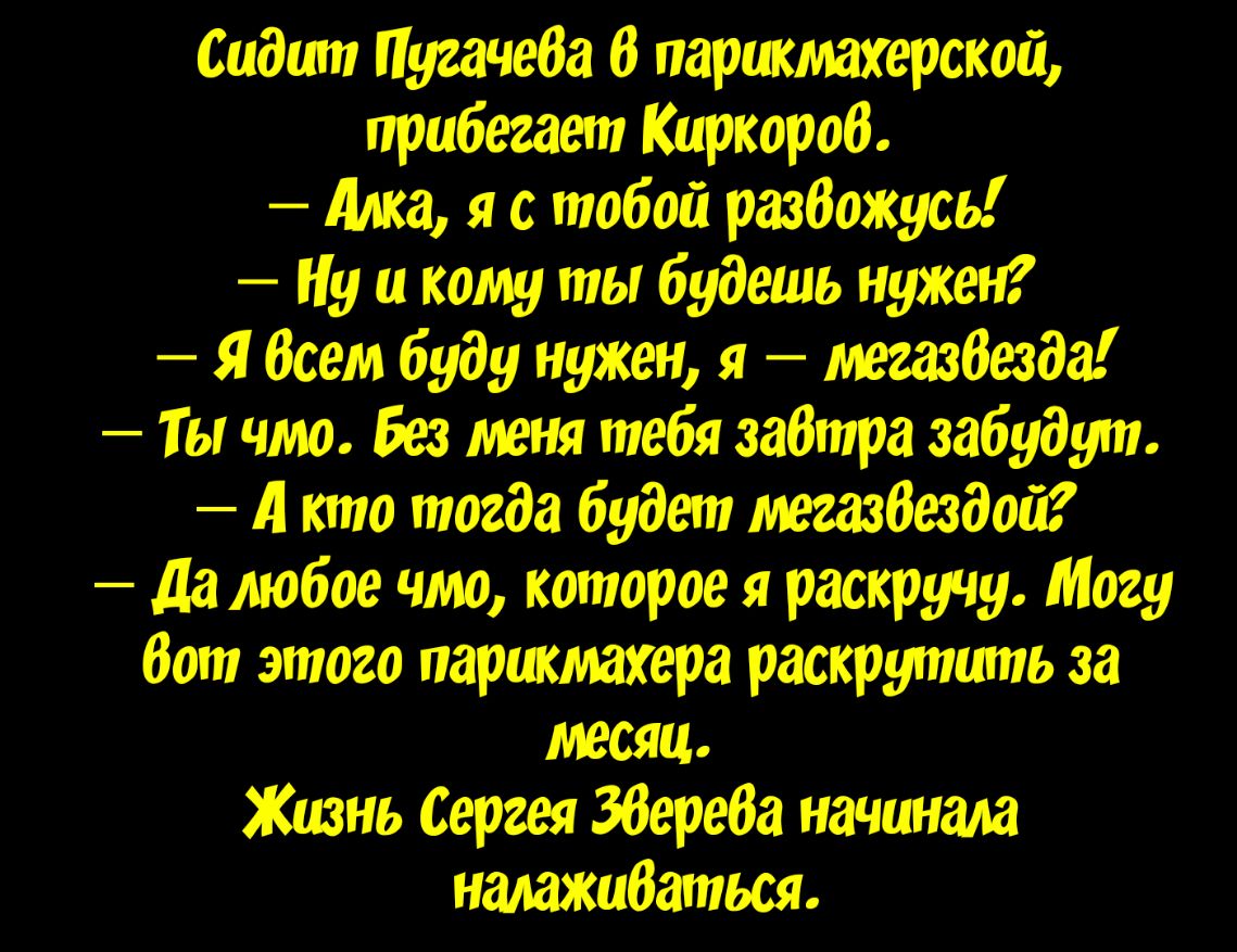 сидит Пугачеба 0 парикмахерской прибегает Киркоров Алка я тобойразбожу_сь Ну и кому ты будешь нуЖен Я Всем буду нужен я Мегазбезда Ты чмо Без меня тебя забтра забудут А кто тогда будет ттбездой _ да любое чмо которое я раскручу Могу бот этого парикмахера раскрутить за месяца Жизнь Сергея ЗбереВа пацанам налажибаться