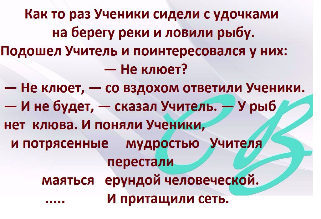 Как то раз Ученики сидели с удочками на берегу реки и ловили рыбу Подошел Учитель и поинтересовался у них Не клюет Не клюет со вздохом ответили Ученики И не будет сказал Учи У рыб нет клюва И поняли Уч и потрясенные муд тью чит перест маяться ерундой человече И притащили сеть