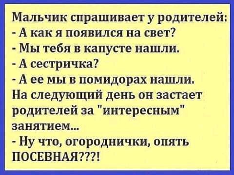 Мальчик спрашивает у родителей А как я появился на свет Мы тебя в капусте нашли А сестричка А ее мы в помидорах нашли На следующий день он застает родителей за интересным 33НЯТИЕМ Ну что огороднички опять ПОСЕВНАЯ