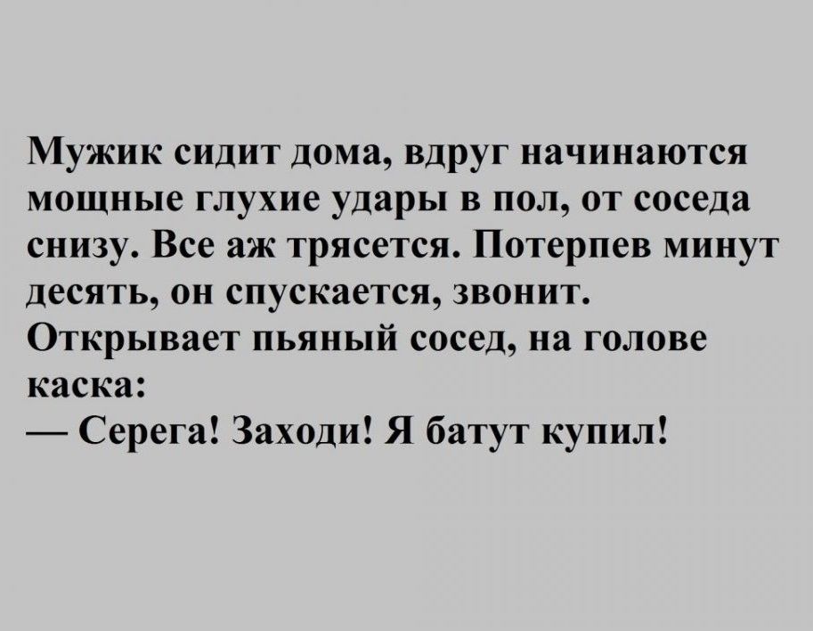 Мужик сидит дома вдруг начинаются мощные глухие удары в пол от соседа снизу Все аж трясется Потерпев минут десять он спускается звонит Открывает пьяный сосед на голове каска Серега Заходи Я батут купил