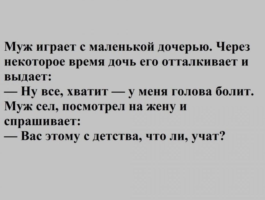 Муж играет с маленькой дочерью Через некоторое время ДОЧЬ его отталкивает И выдает Ну все хватит у меня голова болит Муж сел посмотрел на жену и спрашивает Вас этому с детства что ли учат