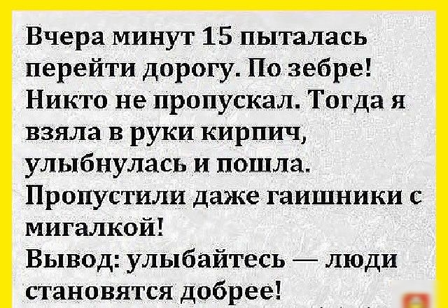 Вчера минут 15 пыталась перейти дорогу По зебре Никто не пропускал Тогда я взяла в руки кирпич улыбнулась и пошла Пропустили дажетаишники с мигалкой Вывод улыбайтесь люди становятся добрее