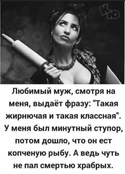 Любимый муж смотря на меня выдаёт фразу Такая жирнючая и такая классная У меня был минутный ступор потом дошло что он ест копченую рыбу А ведь чуть не пал смертью храбрых