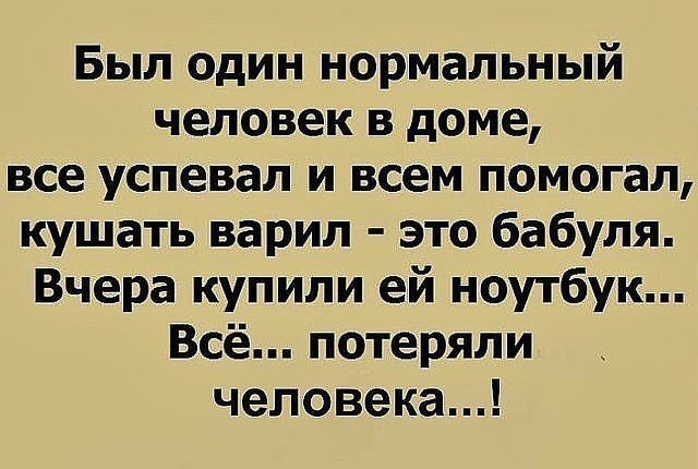 Был один нормальный человек в доме все успевал и всем помогал кушать варил это бабуля Вчера купили ей ноутбук Всё потеряли человека