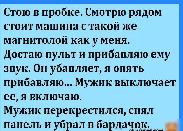 Стою в пробке Смотрю рядом стоит машина с такой же магнитолой как у меня Достаю пульт и прибавляю ему звук Он убавляет я опять прибавляю Мужик выключает ее я включаю Мужик перекрестился снял панель и убрал в бардадом