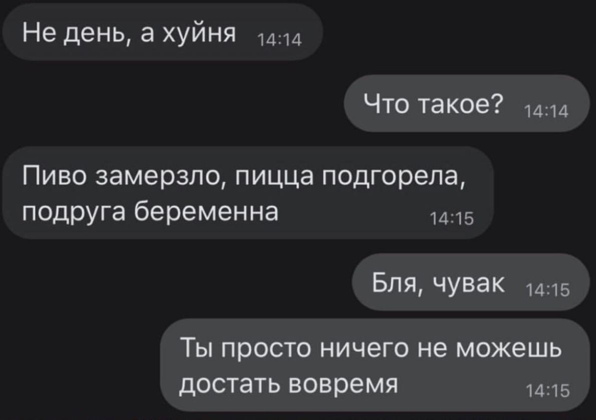 Не день а хуйня Что такое Пиво замерзло пицца подгорела подруга беременна 1415 Бля чувак 1415 ТЫ просто НИЧЕГО не можешь достать вовремя 1415