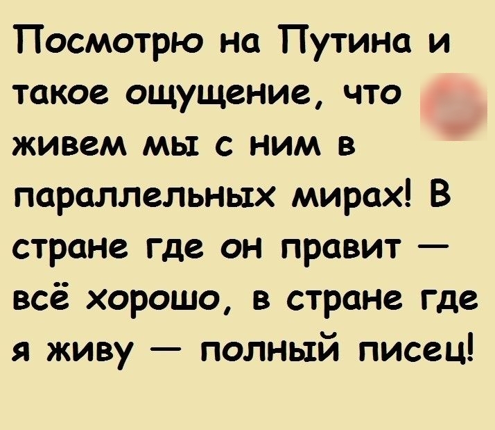 Посмотрю на Путина и такое ощущение что живем мы с ним в параллельных мирах В стране где он правит всё хорошо в стране где я живу полный писец