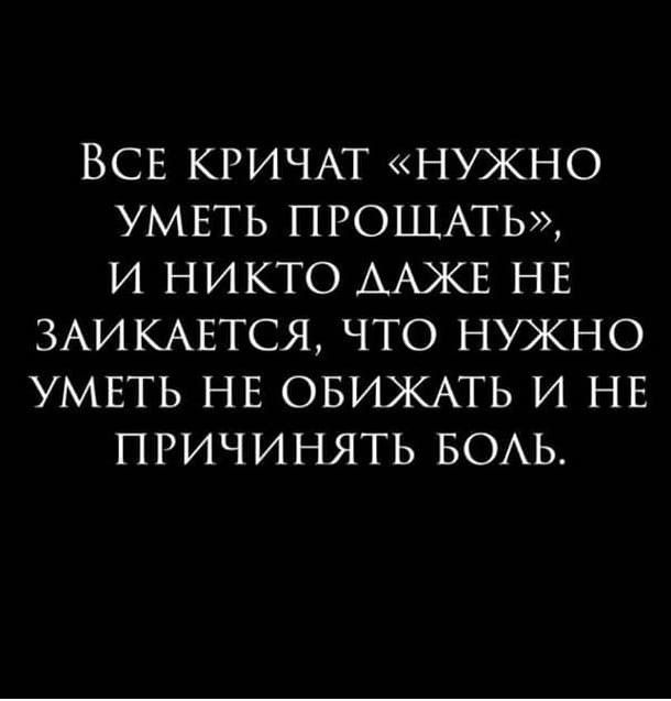 ВСЕ КРИЧАТ НУЖНО УМЕТЬ ПРОЩАТЬ И НИКТО ААЖЕ НЕ ЗАИКАЕТСЯ ЧТО НУЖНО УМЕТЬ НЕ ОБИЖАТЬ И НЕ ПРИЧИНЯТЬ БОАЬ