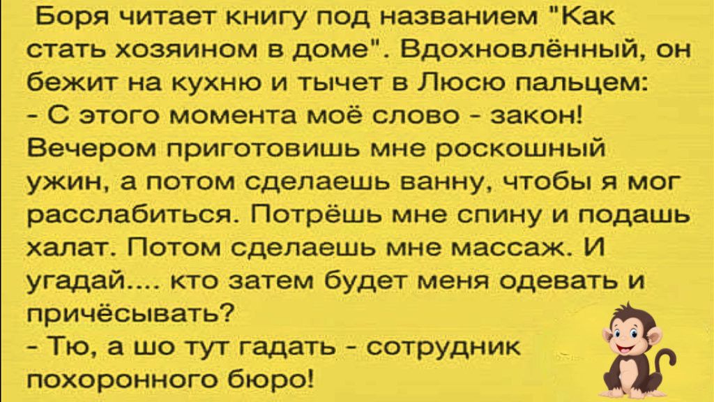 Боря читает книгу под названием Как стать хозяином в доме Вдохновлённый он бежит на кухню и тычет в Люсю пальцем С этого момента моё слово закон Вечером приготовишь мне роскошный ужин а потом сделаешь ванну чтобы я мог расслабиться Потрёшь мне спину и подашь халат Потом сделаешь мне массаж И угадай кто затем будет меня одевать и причёсывать Тю а шо тут гадать сотрудник похоронного бюро