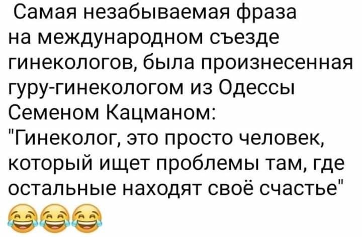 Самая незабываемая фраза на международном съезде гинекологов была произнесенная гуру гинекологом из Одессы Семеном Кацманом Гинеколог это просто человек который ищет проблемы там где остальные находят своё счастье