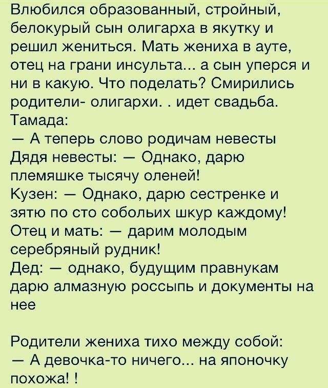 Влюбился образованный стройный белокурый сын олигарха в якутку и решил жениться Мать жениха в ауте отец на грани инсульта а сын уперся и ни в какую Что поделать Смирились родители олигархи идет свадьба Тамада А теперь слово родичам невесты Дядя невесты Однако дарю племяшке тысячу оленей Кузен Однако дарю сестренке и зятю по сто собольих шкур каждому Отец и мать дарим молодым серебряный рудник Дед 